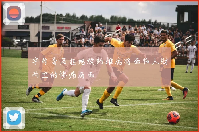 字母哥若拒绝续约雄鹿将面临人财两空的惨痛局面