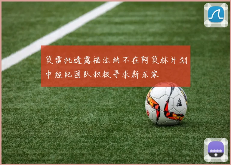 莫雷托透露福法纳不在阿莫林计划中经纪团队积极寻求新东家