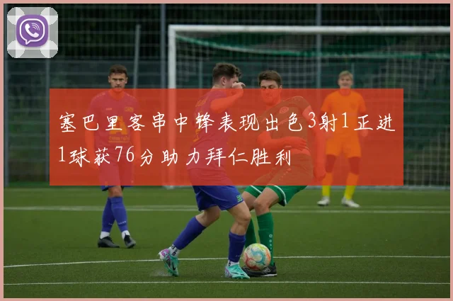 塞巴里客串中锋表现出色3射1正进1球获76分助力拜仁胜利