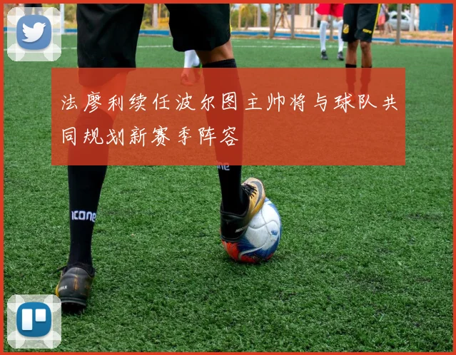 法廖利续任波尔图主帅将与球队共同规划新赛季阵容