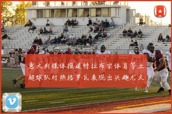 意大利媒体报道特拉布宗体育等土超球队对热格罗瓦表现出兴趣尤文图斯愿意出售这名球员