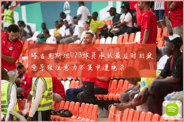 塔吉克斯坦U23球员承认最后时刻疲惫导致注意力不集中遭绝杀