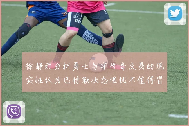 徐静雨分析勇士与字母哥交易的现实性认为巴特勒状态堪忧不值得冒险