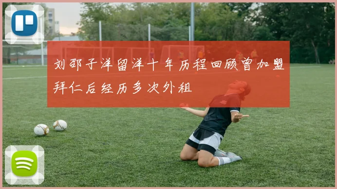 刘邵子洋留洋十年历程回顾曾加盟拜仁后经历多次外租