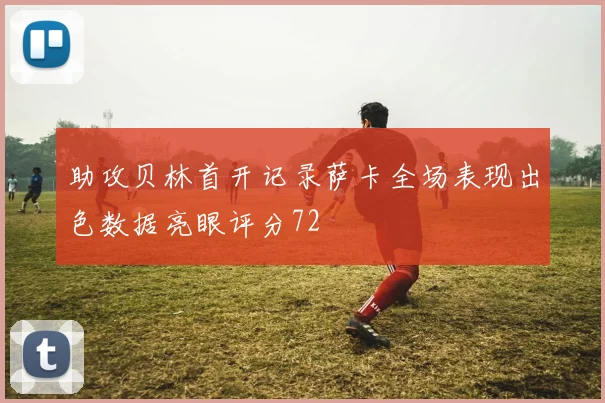 助攻贝林首开记录萨卡全场表现出色数据亮眼评分72