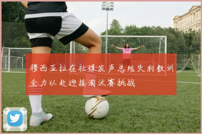 穆西亚拉在社媒发声总结失利教训全力以赴迎接淘汰赛挑战