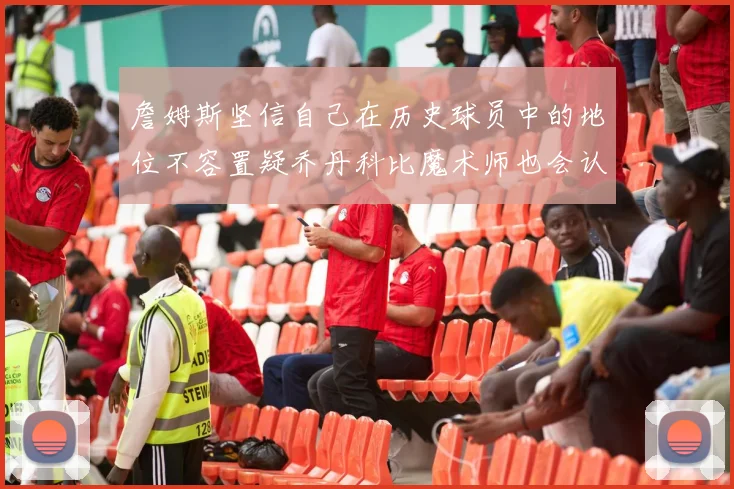 詹姆斯坚信自己在历史球员中的地位不容置疑乔丹科比魔术师也会认同