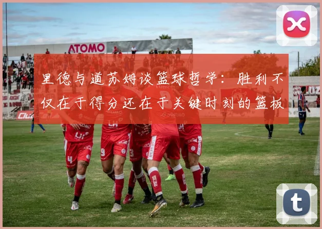 里德与道苏姆谈篮球哲学：胜利不仅在于得分还在于关键时刻的篮板球