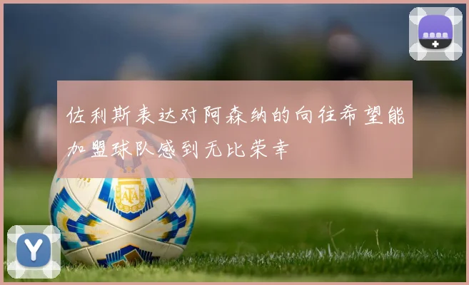 佐利斯表达对阿森纳的向往希望能加盟球队感到无比荣幸