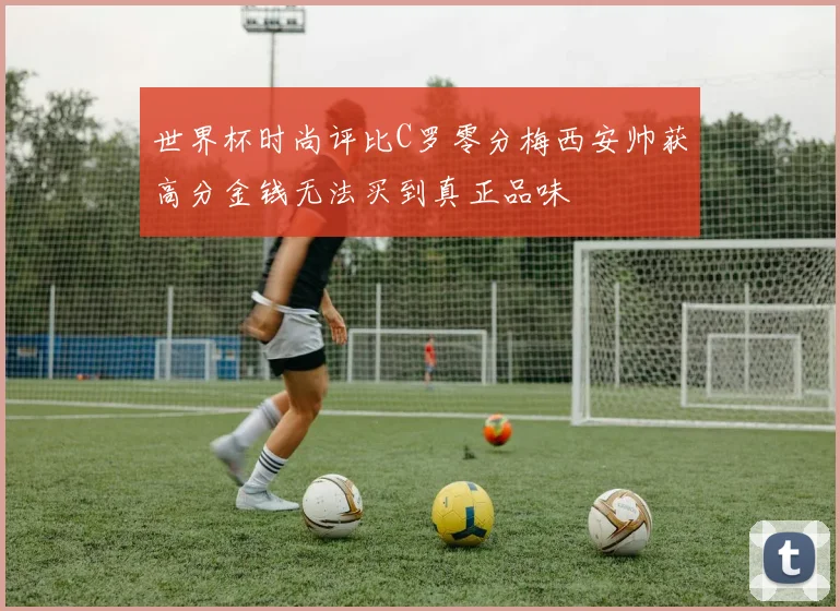 世界杯时尚评比C罗零分梅西安帅获高分金钱无法买到真正品味