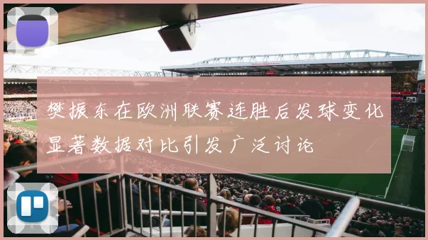 樊振东在欧洲联赛连胜后发球变化显著数据对比引发广泛讨论