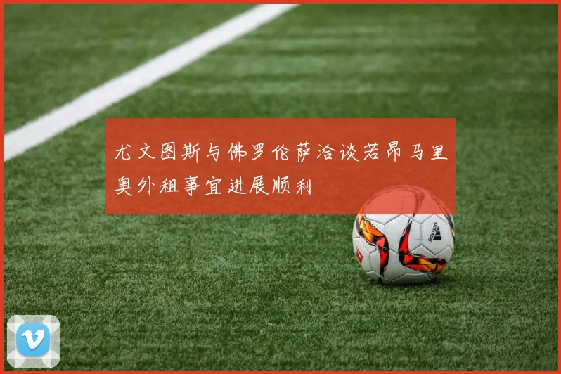 尤文图斯与佛罗伦萨洽谈若昂马里奥外租事宜进展顺利