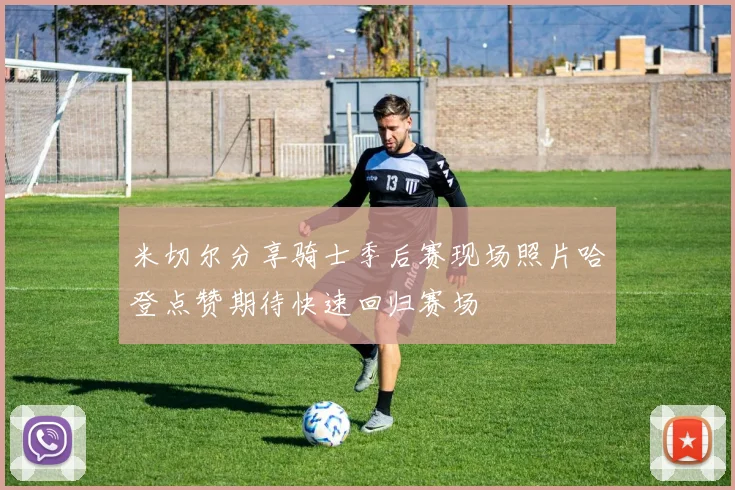 米切尔分享骑士季后赛现场照片哈登点赞期待快速回归赛场