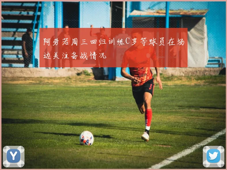 阿劳若周三回归训练C罗等球员在场边关注备战情况