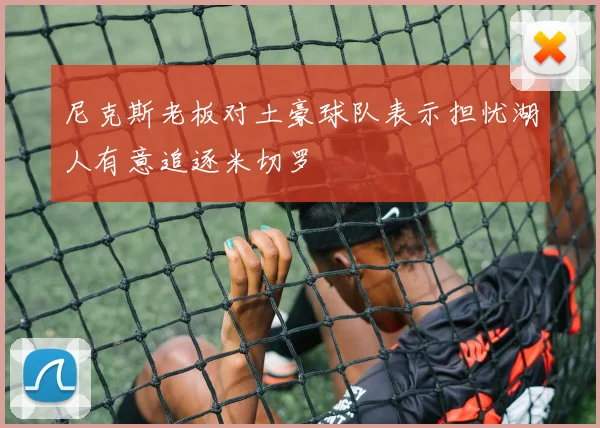 尼克斯老板对土豪球队表示担忧湖人有意追逐米切罗