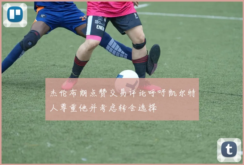 杰伦布朗点赞交易评论呼吁凯尔特人尊重他并考虑转会选择