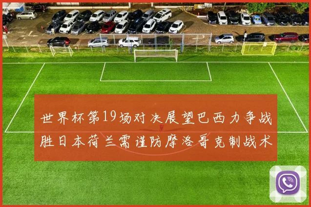 世界杯第19场对决展望巴西力争战胜日本荷兰需谨防摩洛哥克制战术