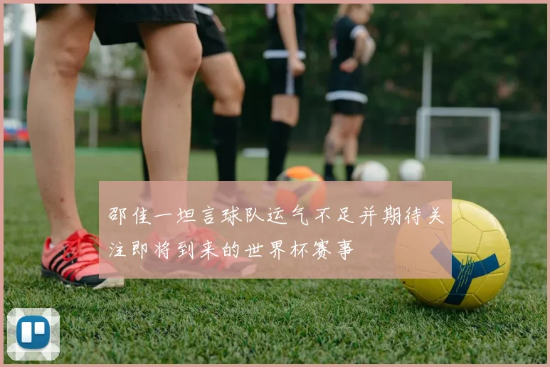 邵佳一坦言球队运气不足并期待关注即将到来的世界杯赛事