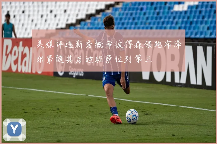 美媒评选新秀概率彼得森领跑布泽尔紧随其后迪班萨位列第三