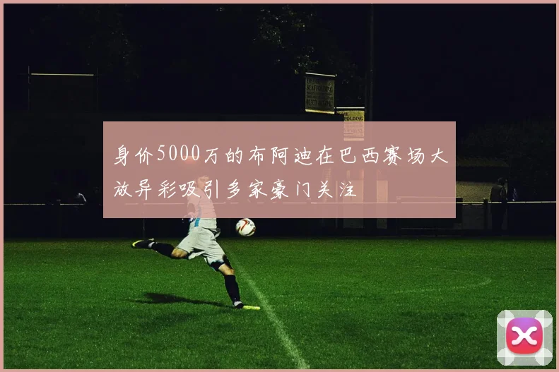 身价5000万的布阿迪在巴西赛场大放异彩吸引多家豪门关注