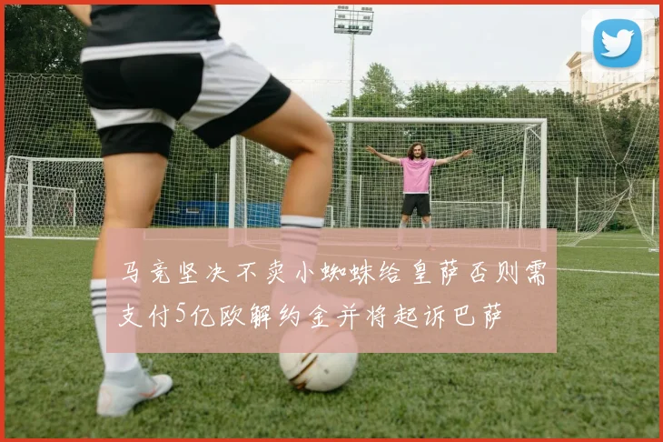 马竞坚决不卖小蜘蛛给皇萨否则需支付5亿欧解约金并将起诉巴萨