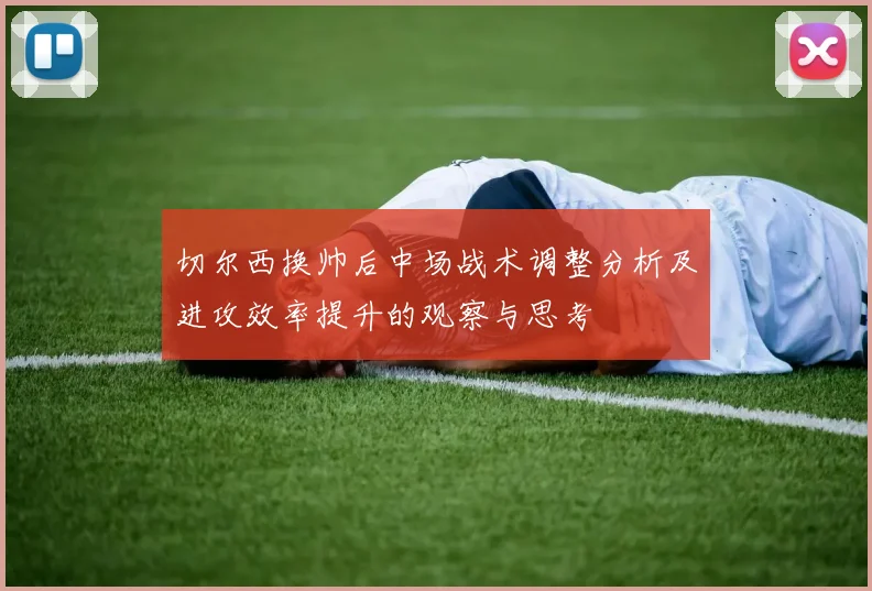 切尔西换帅后中场战术调整分析及进攻效率提升的观察与思考