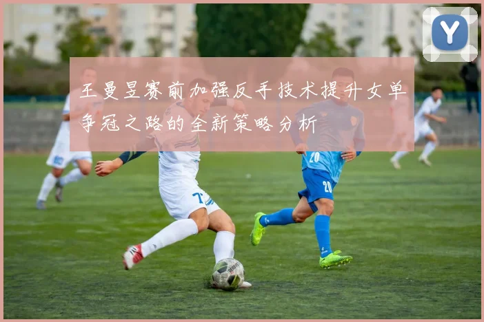 王曼昱赛前加强反手技术提升女单争冠之路的全新策略分析